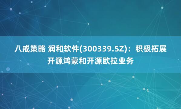 八戒策略 润和软件(300339.SZ)：积极拓展开源鸿蒙和开源欧拉业务