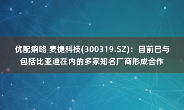 优配痢略 麦捷科技(300319.SZ)：目前已与包括比亚迪在内的多家知名厂商形成合作