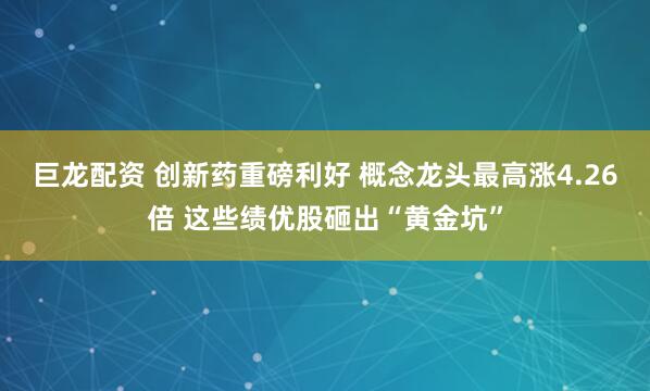 巨龙配资 创新药重磅利好 概念龙头最高涨4.26倍 这些绩优股砸出“黄金坑”