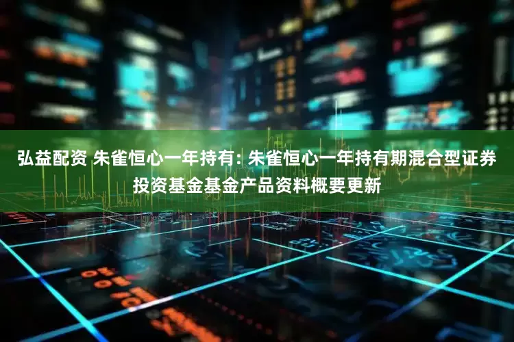 弘益配资 朱雀恒心一年持有: 朱雀恒心一年持有期混合型证券投资基金基金产品资料概要更新