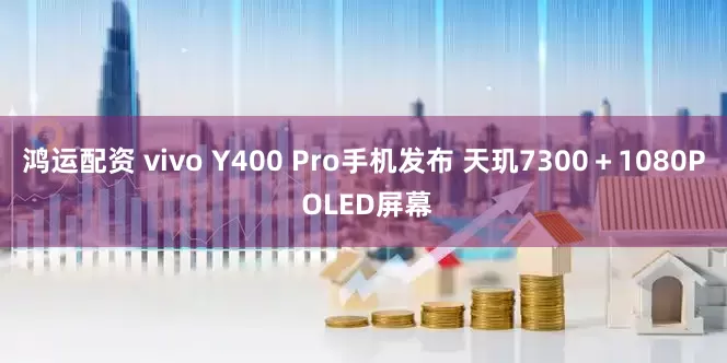 鸿运配资 vivo Y400 Pro手机发布 天玑7300＋1080P OLED屏幕