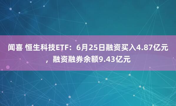 闻喜 恒生科技ETF：6月25日融资买入4.87亿元，融资融券余额9.43亿元