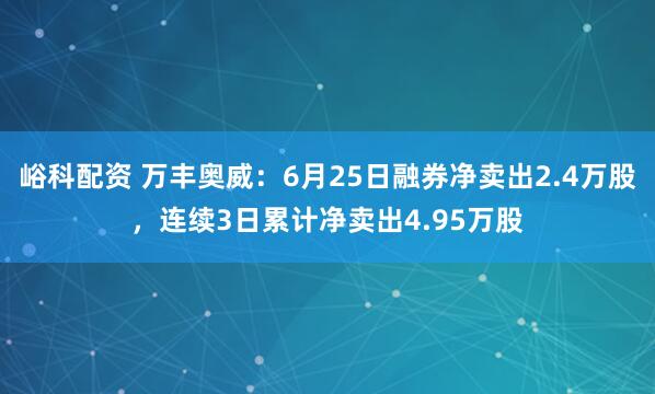 峪科配资 万丰奥威：6月25日融券净卖出2.4万股，连续3日累计净卖出4.95万股