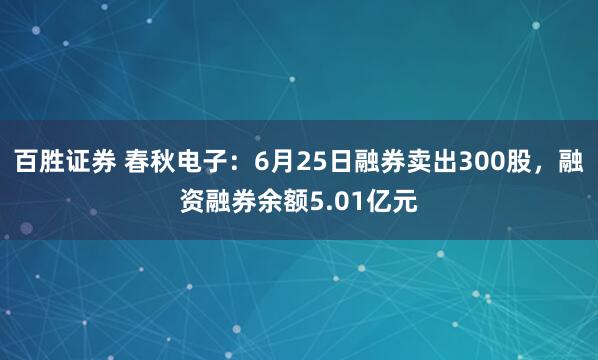 百胜证券 春秋电子：6月25日融券卖出300股，融资融券余额5.01亿元