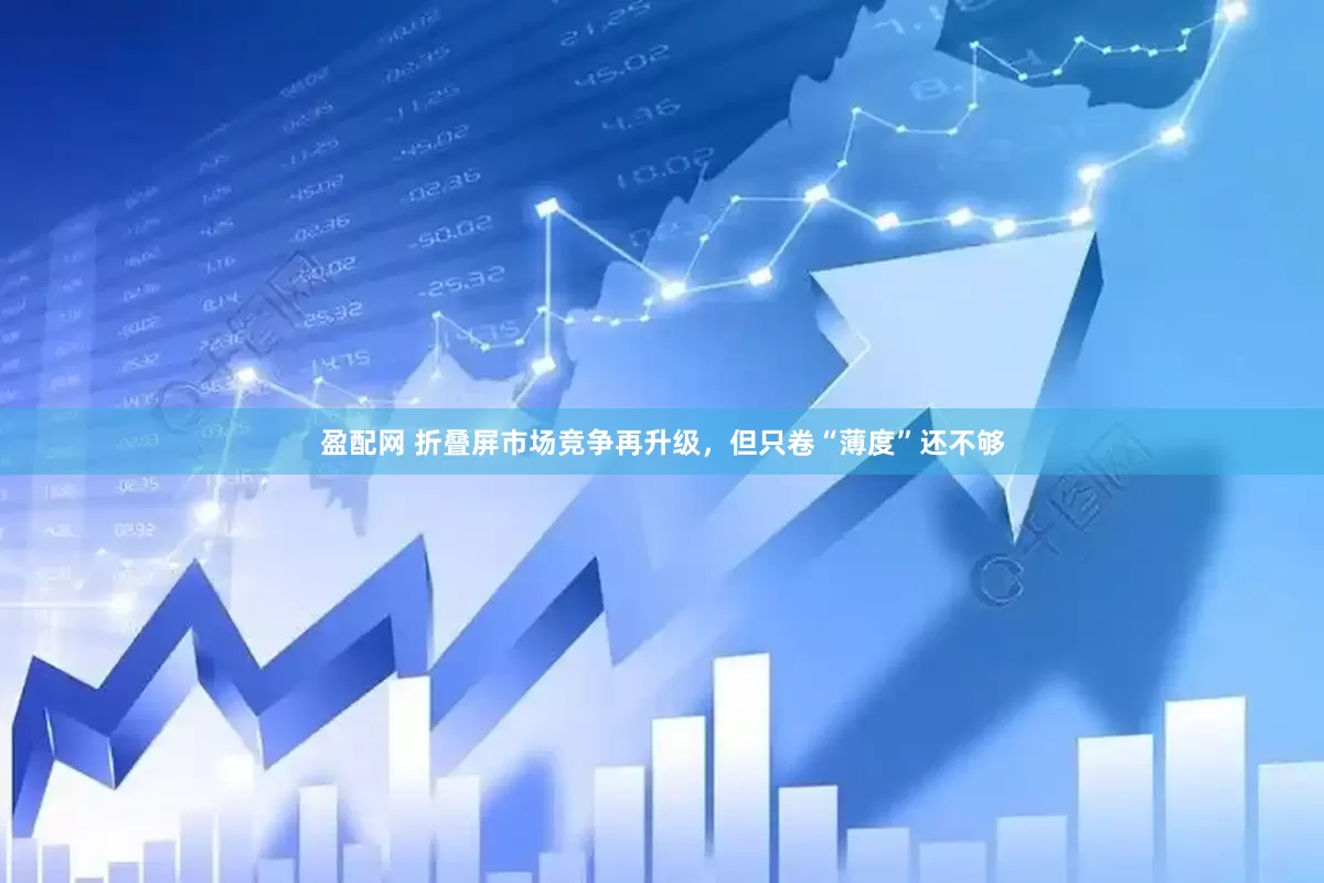 盈配网 折叠屏市场竞争再升级，但只卷“薄度”还不够