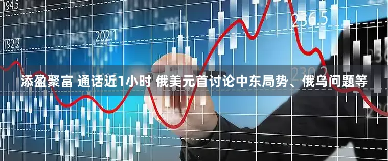 添盈聚富 通话近1小时 俄美元首讨论中东局势、俄乌问题等