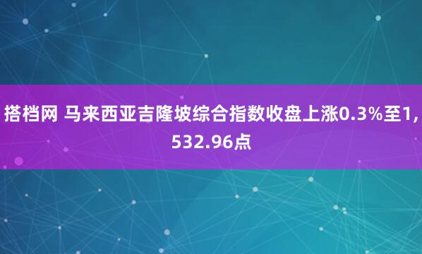 搭档网 马来西亚吉隆坡综合指数收盘上涨0.3%至1,532.96点