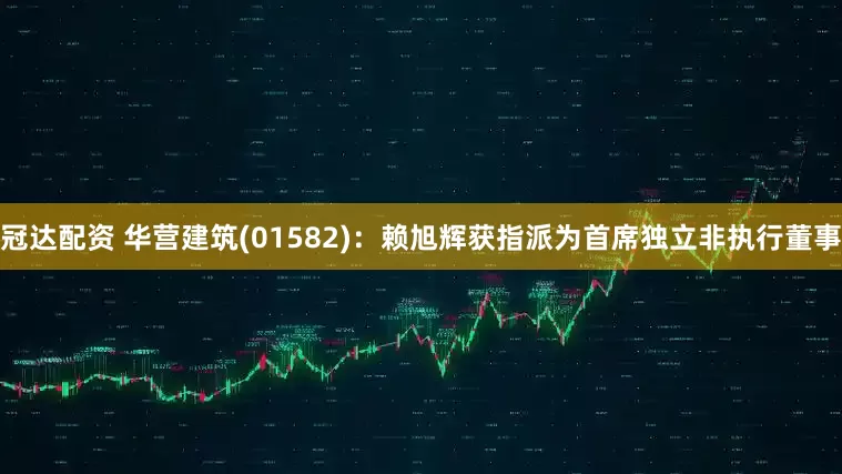 冠达配资 华营建筑(01582)：赖旭辉获指派为首席独立非执行董事