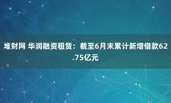 堆财网 华润融资租赁：截至6月末累计新增借款62.75亿元