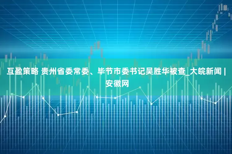 互盈策略 贵州省委常委、毕节市委书记吴胜华被查_大皖新闻 | 安徽网
