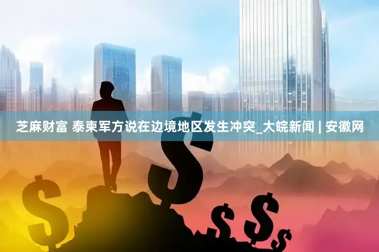 芝麻财富 泰柬军方说在边境地区发生冲突_大皖新闻 | 安徽网