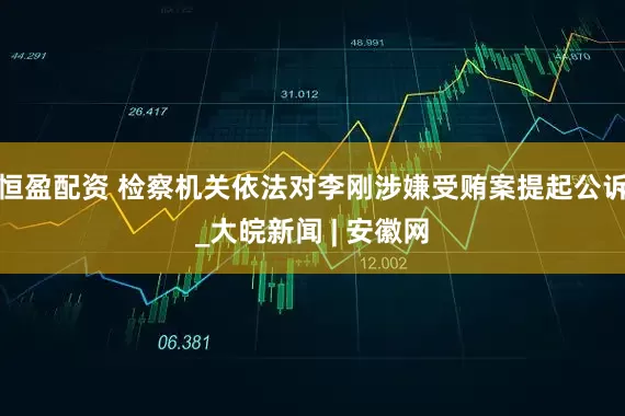 恒盈配资 检察机关依法对李刚涉嫌受贿案提起公诉_大皖新闻 | 安徽网