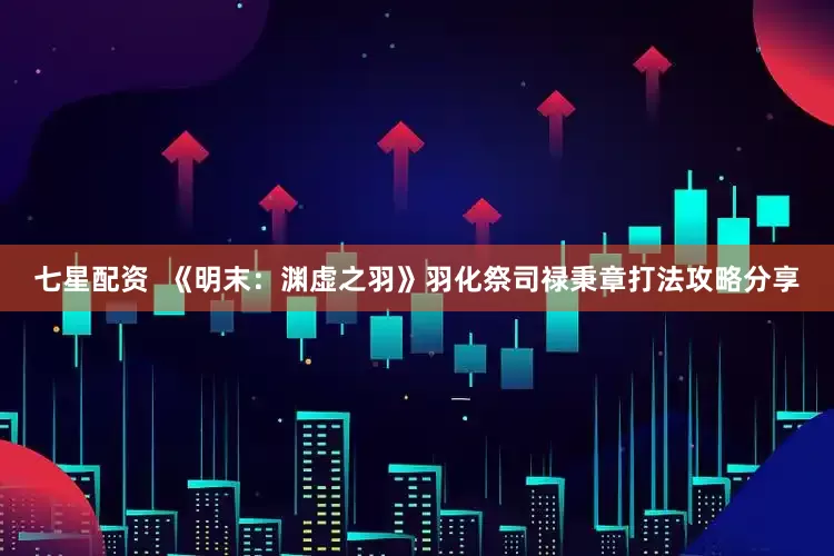 七星配资  《明末：渊虚之羽》羽化祭司禄秉章打法攻略分享