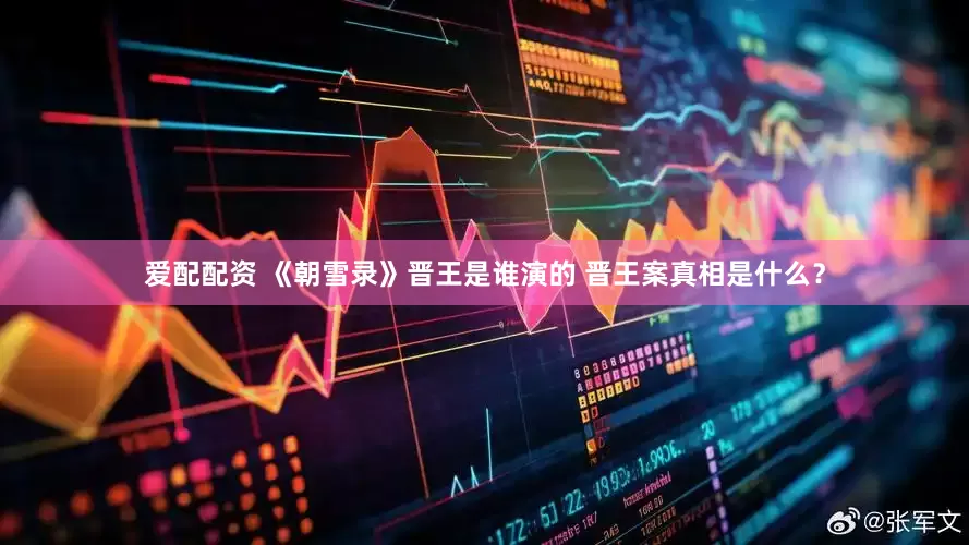 爱配配资 《朝雪录》晋王是谁演的 晋王案真相是什么？