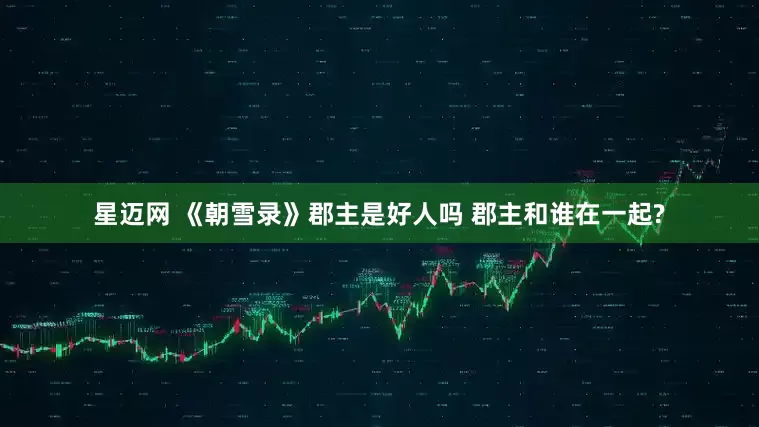 星迈网 《朝雪录》郡主是好人吗 郡主和谁在一起?