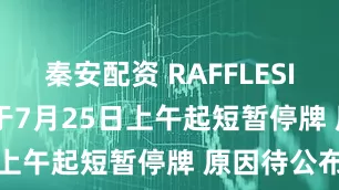 秦安配资 RAFFLESINTERIOR于7月25日上午起短暂停牌 原因待公布