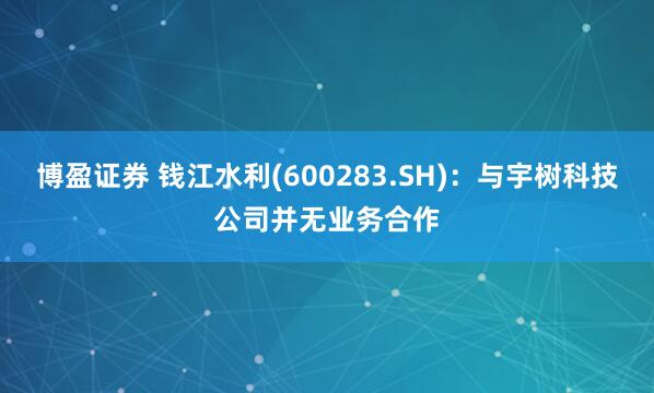 博盈证券 钱江水利(600283.SH)：与宇树科技公司并无业务合作
