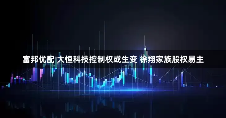 富邦优配 大恒科技控制权或生变 徐翔家族股权易主