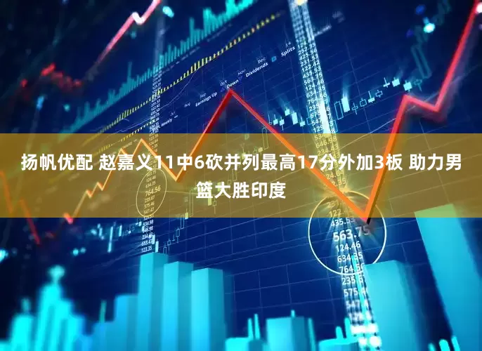 扬帆优配 赵嘉义11中6砍并列最高17分外加3板 助力男篮大胜印度
