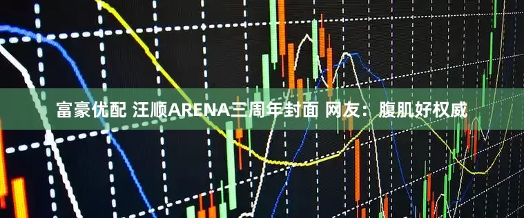 富豪优配 汪顺ARENA三周年封面 网友：腹肌好权威