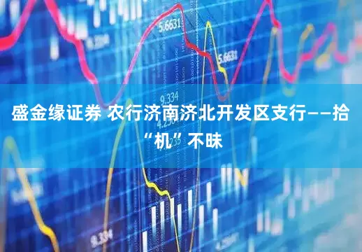 盛金缘证券 农行济南济北开发区支行——拾“机”不昧