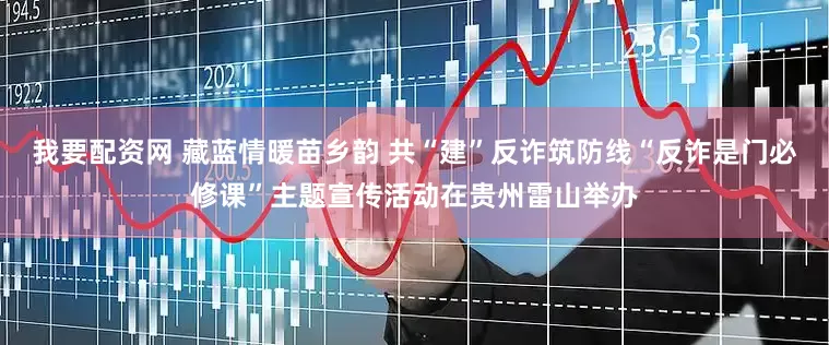 我要配资网 藏蓝情暖苗乡韵 共“建”反诈筑防线“反诈是门必修课”主题宣传活动在贵州雷山举办
