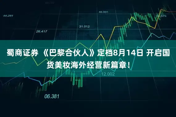 蜀商证券 《巴黎合伙人》定档8月14日 开启国货美妆海外经营新篇章！