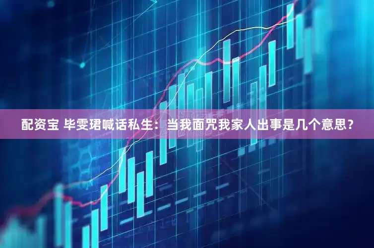 配资宝 毕雯珺喊话私生：当我面咒我家人出事是几个意思？
