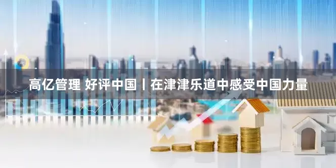 高亿管理 好评中国丨在津津乐道中感受中国力量