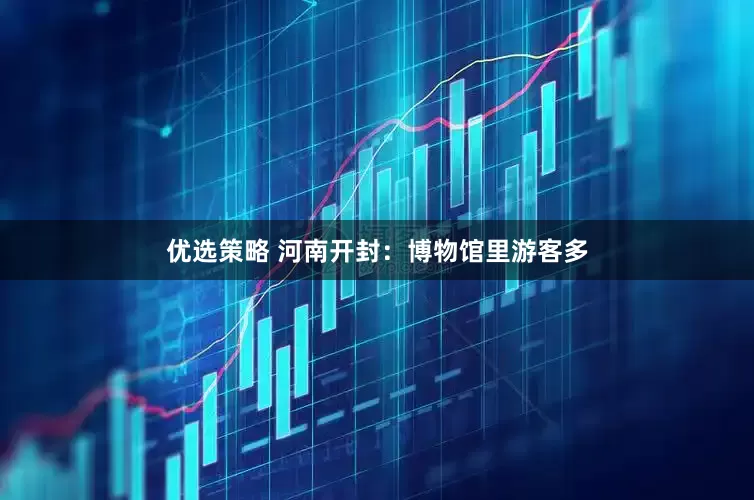 优选策略 河南开封：博物馆里游客多