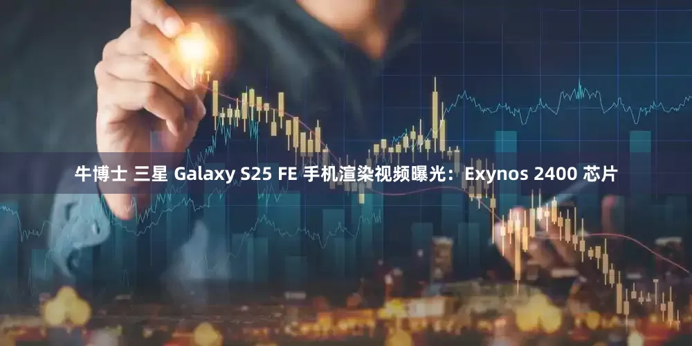 牛博士 三星 Galaxy S25 FE 手机渲染视频曝光：Exynos 2400 芯片