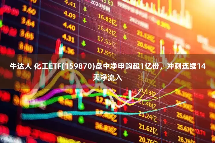 牛达人 化工ETF(159870)盘中净申购超1亿份，冲刺连续14天净流入