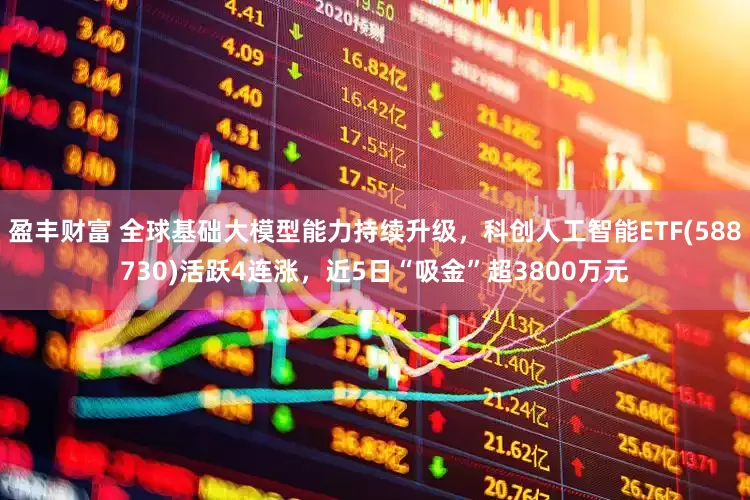 盈丰财富 全球基础大模型能力持续升级，科创人工智能ETF(588730)活跃4连涨，近5日“吸金”超3800万元