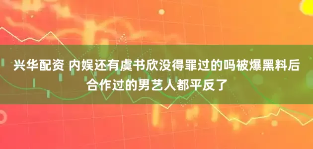 兴华配资 内娱还有虞书欣没得罪过的吗被爆黑料后合作过的男艺人都平反了