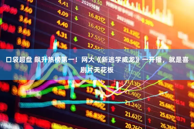 口袋超盘 飙升热榜第一！网大《新逃学威龙》一开播，就是喜剧片天花板