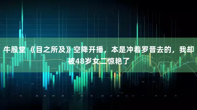 牛股堂 《目之所及》空降开播，本是冲着罗晋去的，我却被48岁女二惊艳了