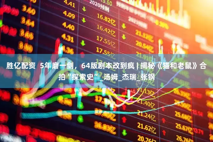 胜亿配资  5年磨一剑，64版剧本改到疯 | 揭秘《猫和老鼠》合拍“探索史”_汤姆_杰瑞_张钢
