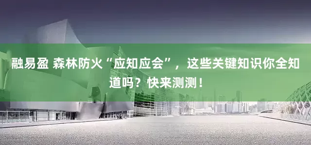 融易盈 森林防火“应知应会”，这些关键知识你全知道吗？快来测测！