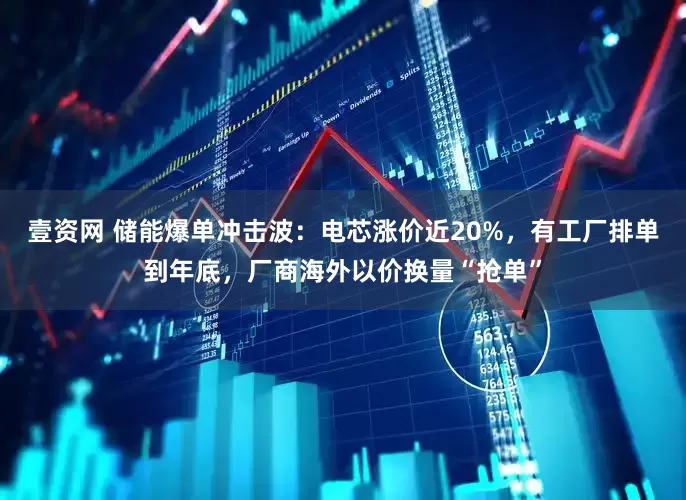 壹资网 储能爆单冲击波：电芯涨价近20%，有工厂排单到年底，厂商海外以价换量“抢单”