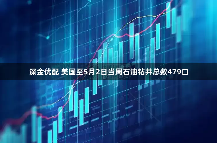 深金优配 美国至5月2日当周石油钻井总数479口