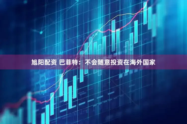 旭阳配资 巴菲特：不会随意投资在海外国家
