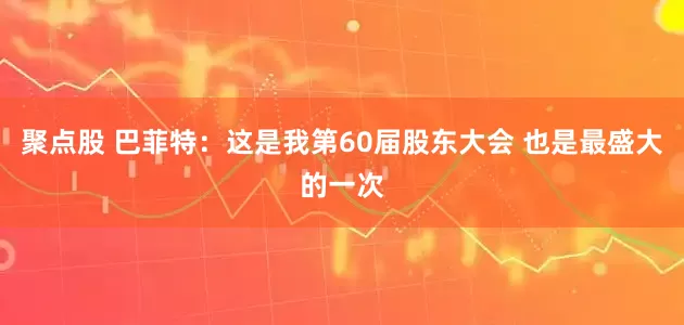 聚点股 巴菲特：这是我第60届股东大会 也是最盛大的一次