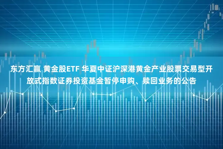 东方汇赢 黄金股ETF 华夏中证沪深港黄金产业股票交易型开放式指数证券投资基金暂停申购、赎回业务的公告