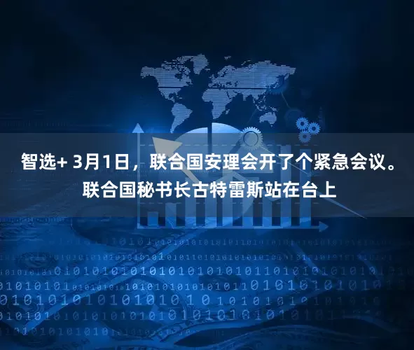 智选+ 3月1日，联合国安理会开了个紧急会议。 联合国秘书长古特雷斯站在台上